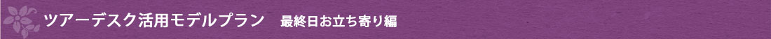 ツアーデスク活用モデルプラン　最終日お立ち寄り編