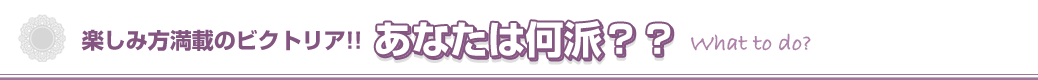 楽しみ方満載のビクトリア!!あなたは何派？？