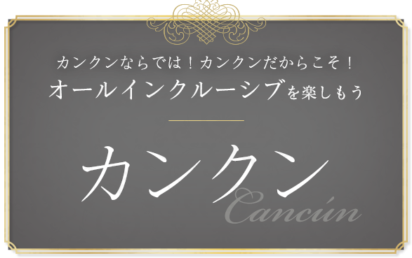 カンクンならでは！カンクンだからこそ！オールインクルーシブを楽しもう カンクン