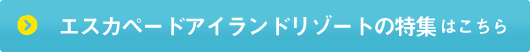 エスカペードアイランドリゾートの特集はこちら