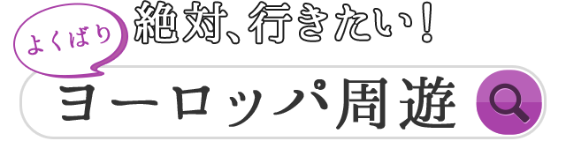 絶対、行きたい！ よくばり ヨーロッパ周遊