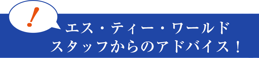 エス・ティー・ワールドスタッフからのアドバイス！